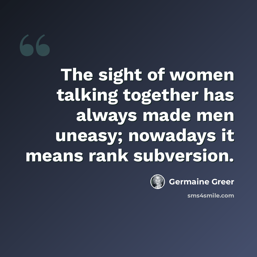 “The sight of women talking together has always made men uneasy; nowadays it means rank subversion.” quote by Germaine Greer