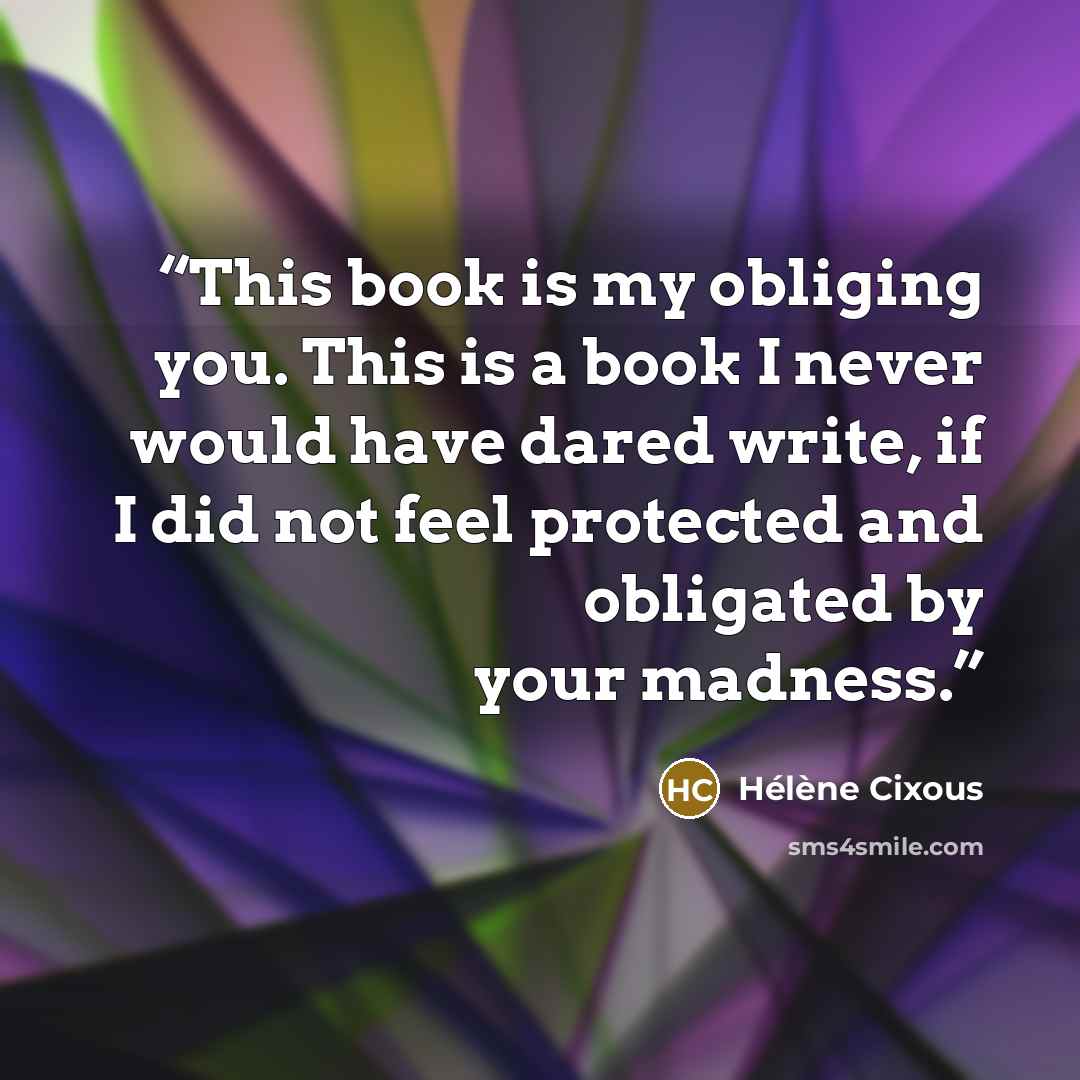 “This book is my obliging you. This is a book I never would have dared write, if I did not feel protected and obligated by your madness.” quote by Hélène Cixous