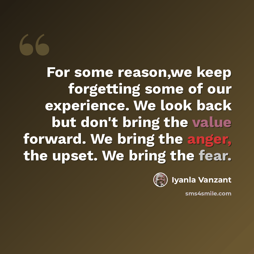 “For some reason,we keep forgetting some of our experience. We look back but don't bring the value forward. We bring the anger, the upset. We bring the fear.” quote by Iyanla Vanzant