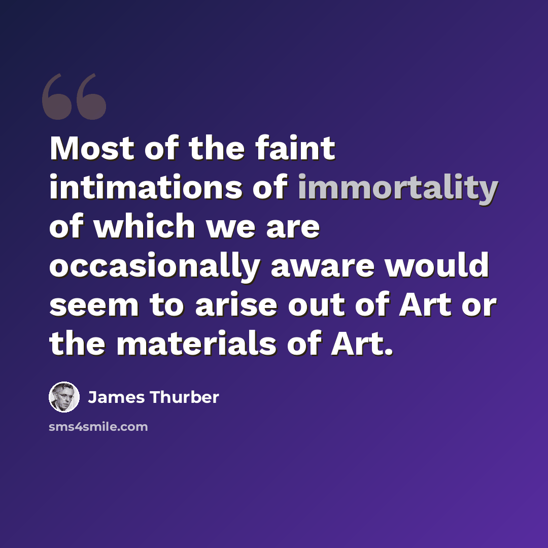 “Most of the faint intimations of immortality of which we are occasionally aware would seem to arise out of Art or the materials of Art.” quote by James Thurber