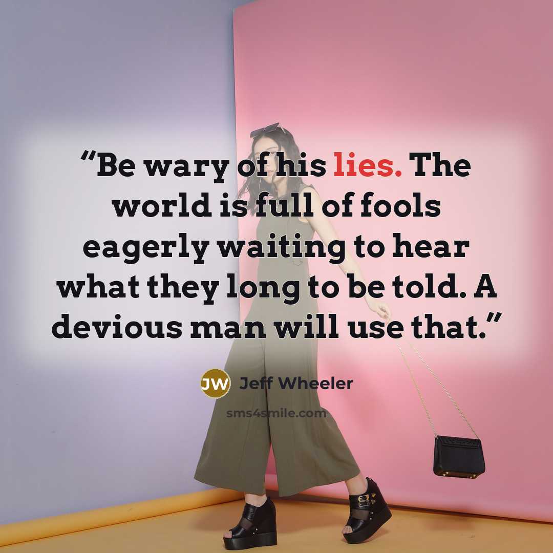 “Be wary of his lies. The world is full of fools eagerly waiting to hear what they long to be told. A devious man will use that.” quote by Jeff Wheeler