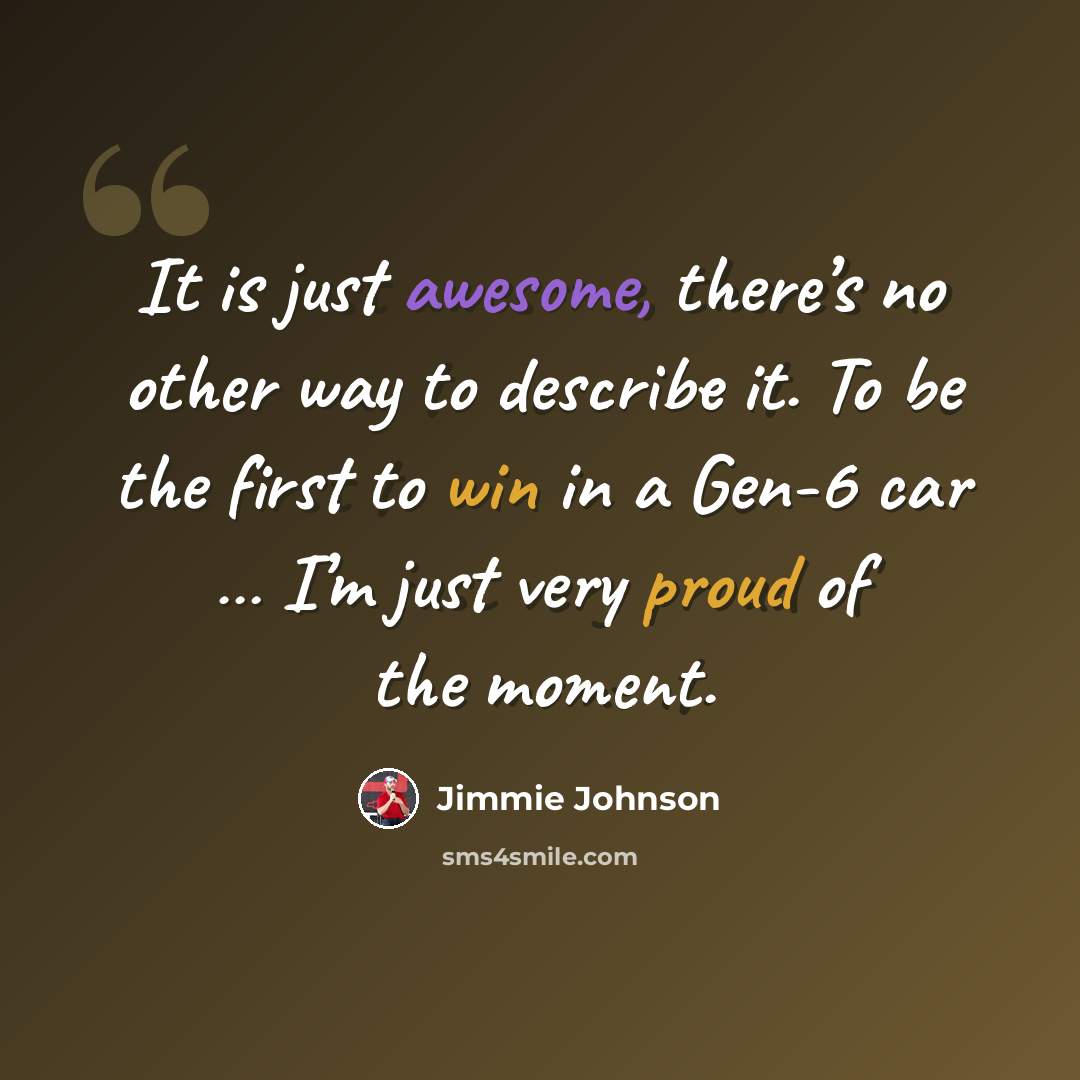“It is just awesome, there’s no other way to describe it. To be the first to win in a Gen-6 car … I’m just very proud of the moment.” quote by Jimmie Johnson