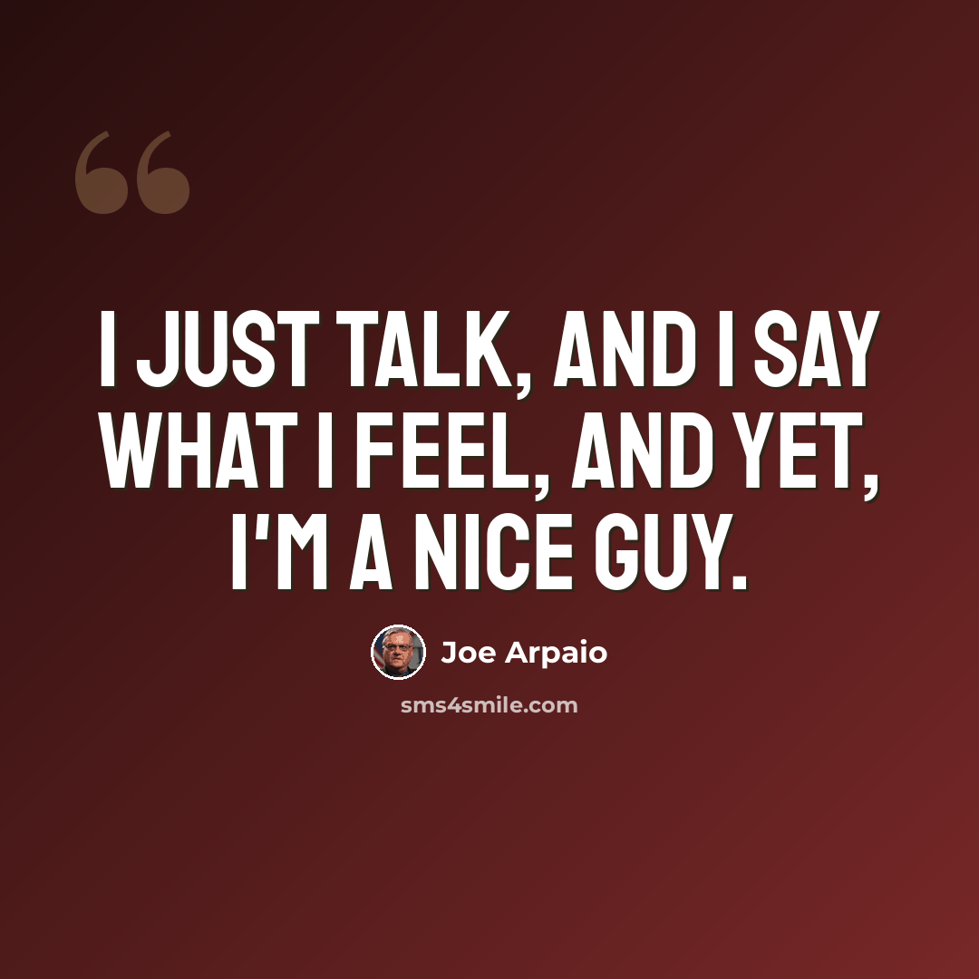 “I just talk, and I say what I feel, and yet, I'm a nice guy.” quote by Joe Arpaio