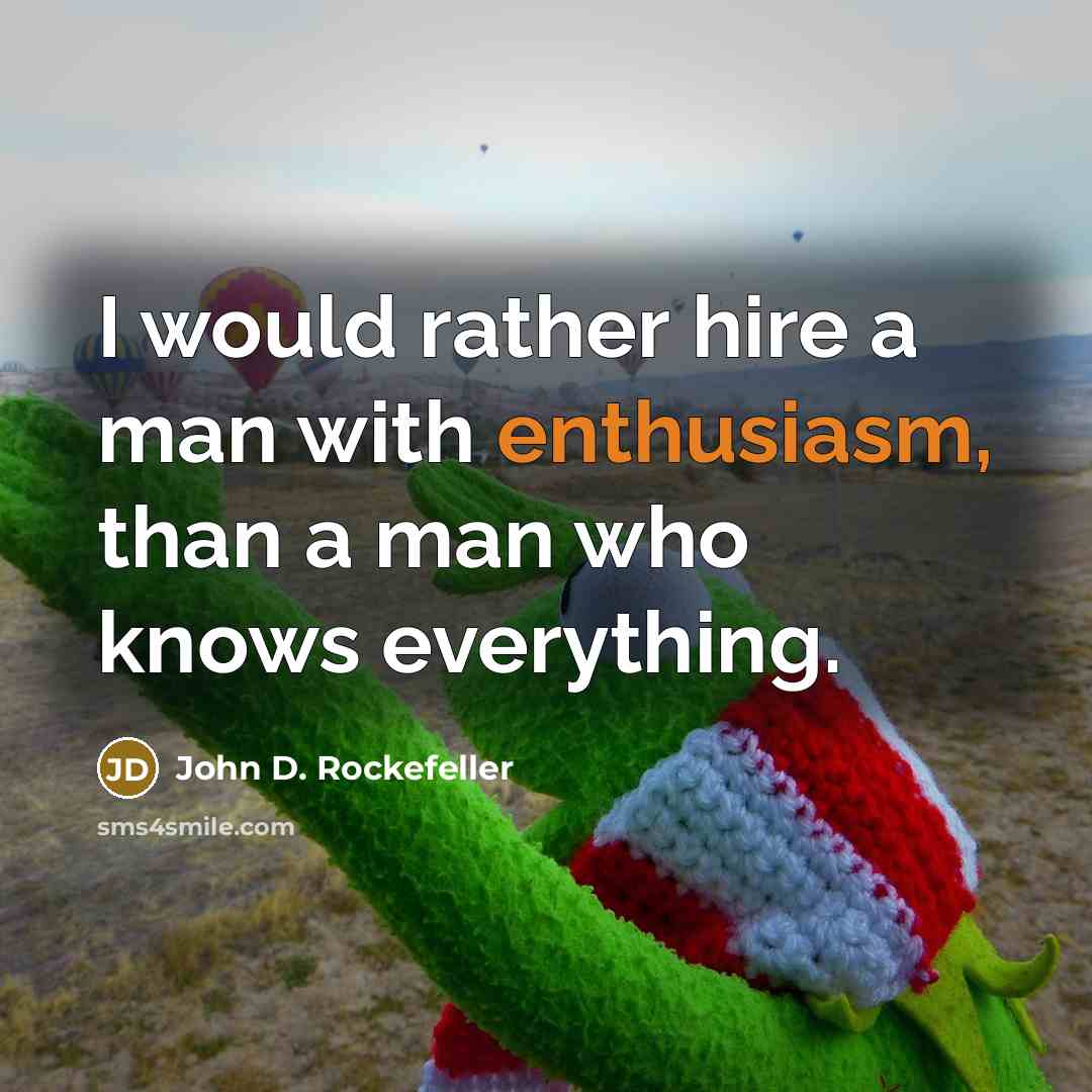 “I would rather hire a man with enthusiasm, than a man who knows everything.” quote by John D. Rockefeller