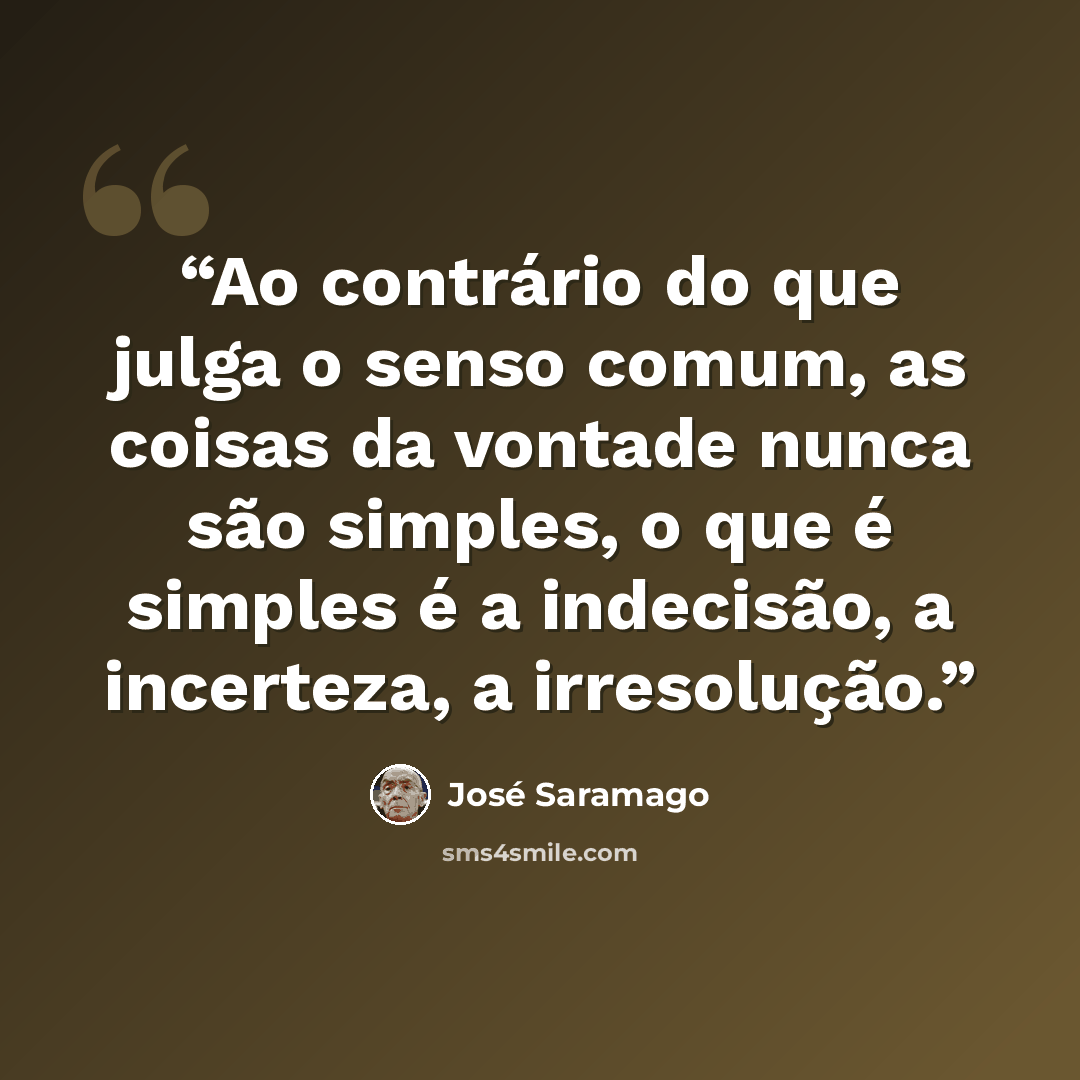 “Ao contrário do que julga o senso comum, as coisas da vontade nunca são simples, o que é simples é a indecisão, a incerteza, a irresolução.” quote by José Saramago