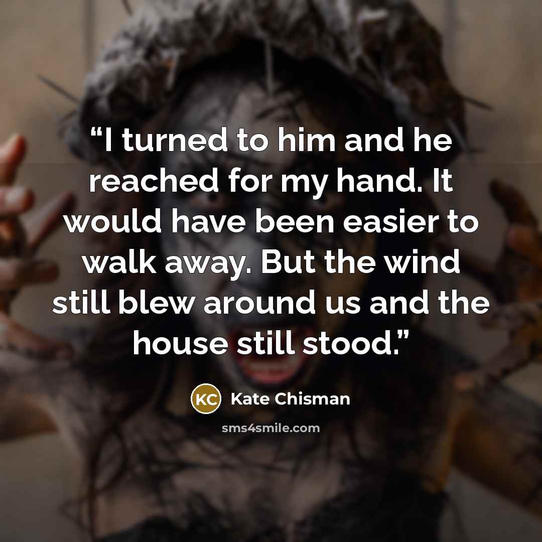 “I turned to him and he reached for my hand. It would have been easier to walk away. But the wind still blew around us and the house still stood.” quote by Kate Chisman