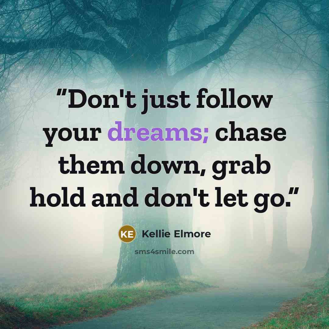 “Don't just follow your dreams; chase them down, grab hold and don't let go.” quote by Kellie Elmore