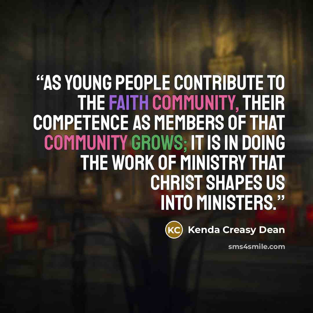 “As young people contribute to the faith community, their competence as members of that community grows; it is in doing the work of ministry that Christ shapes us into ministers.” quote by Kenda Creasy Dean