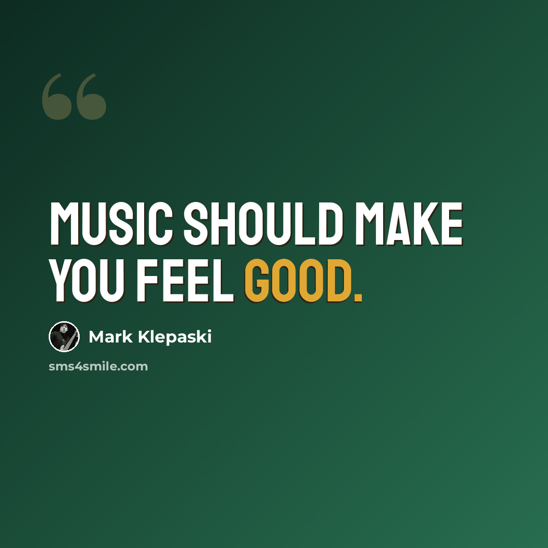 “Music should make you feel good.” quote by Mark Klepaski