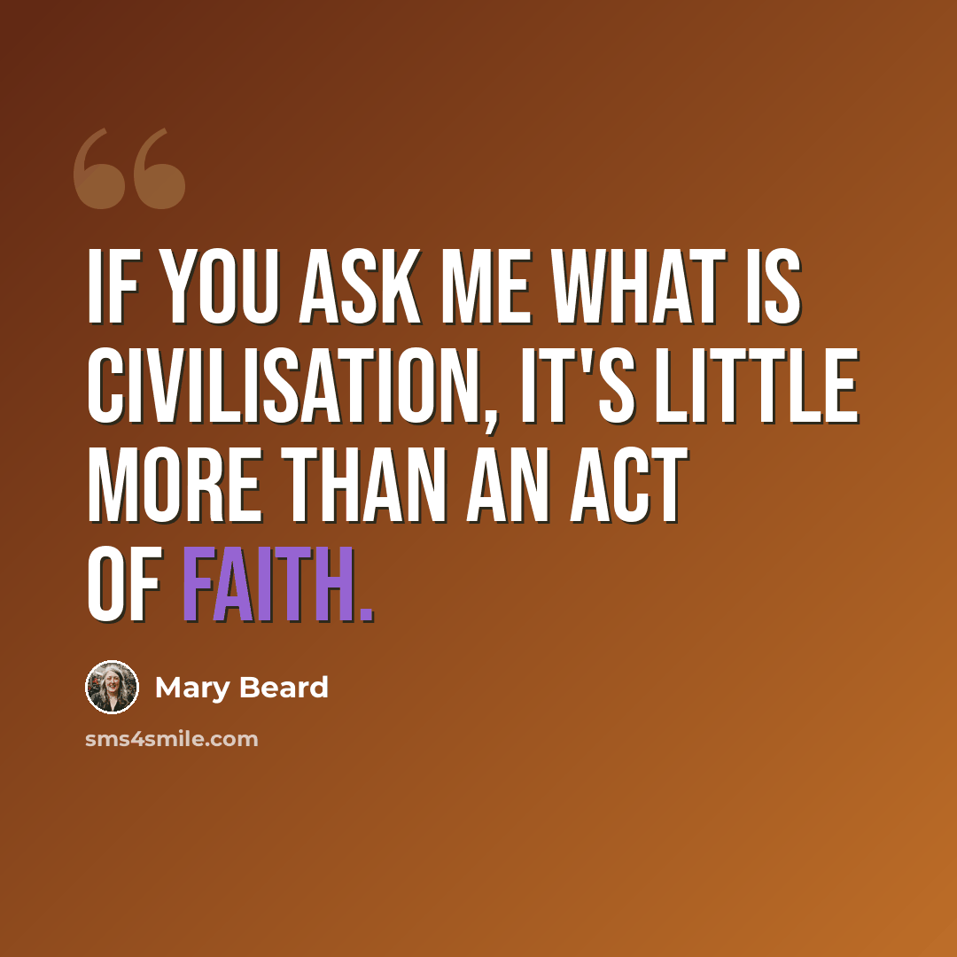 “If you ask me what is civilisation, it's little more than an act of faith.” quote by Mary Beard