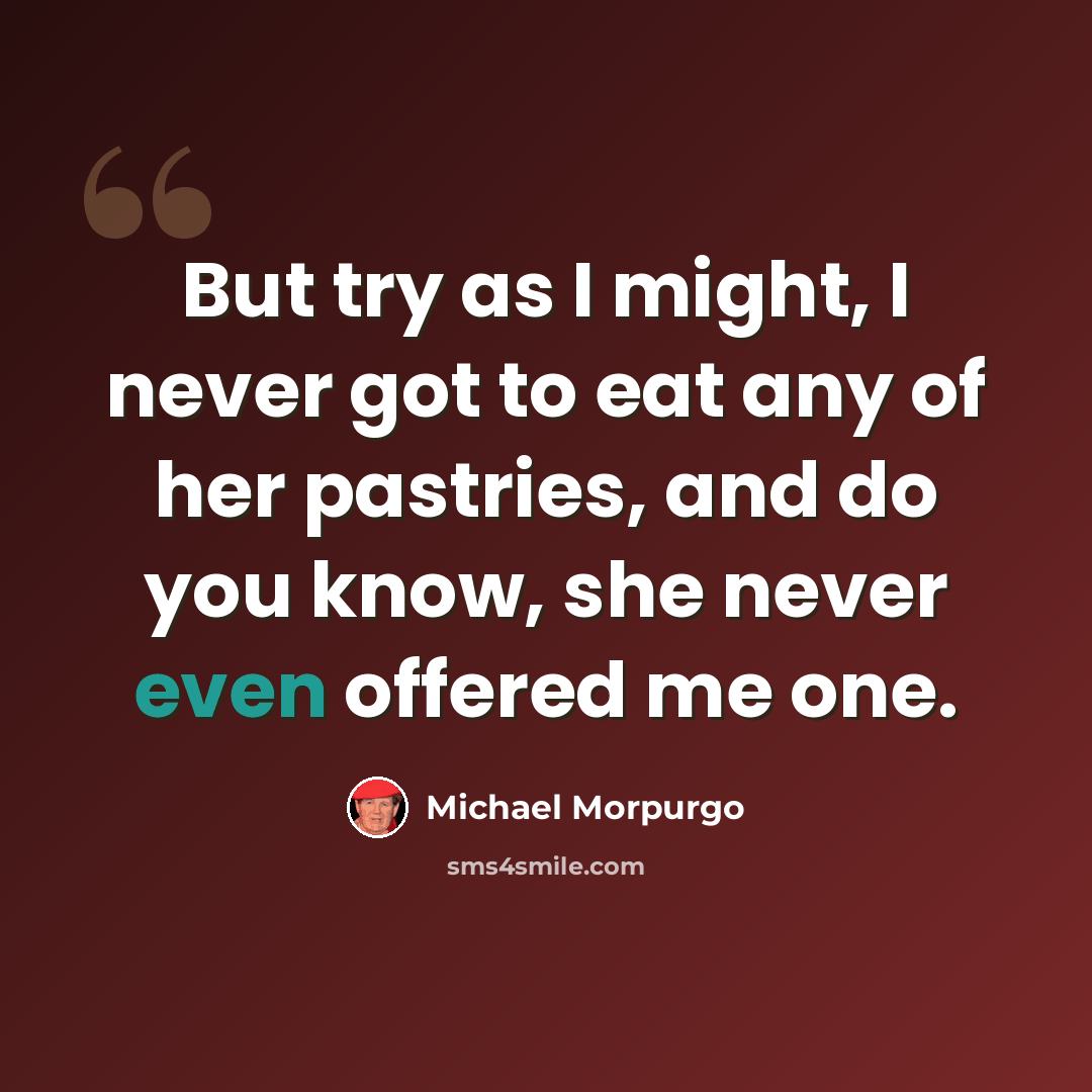 “But try as I might, I never got to eat any of her pastries, and do you know, she never even offered me one.” quote by Michael Morpurgo