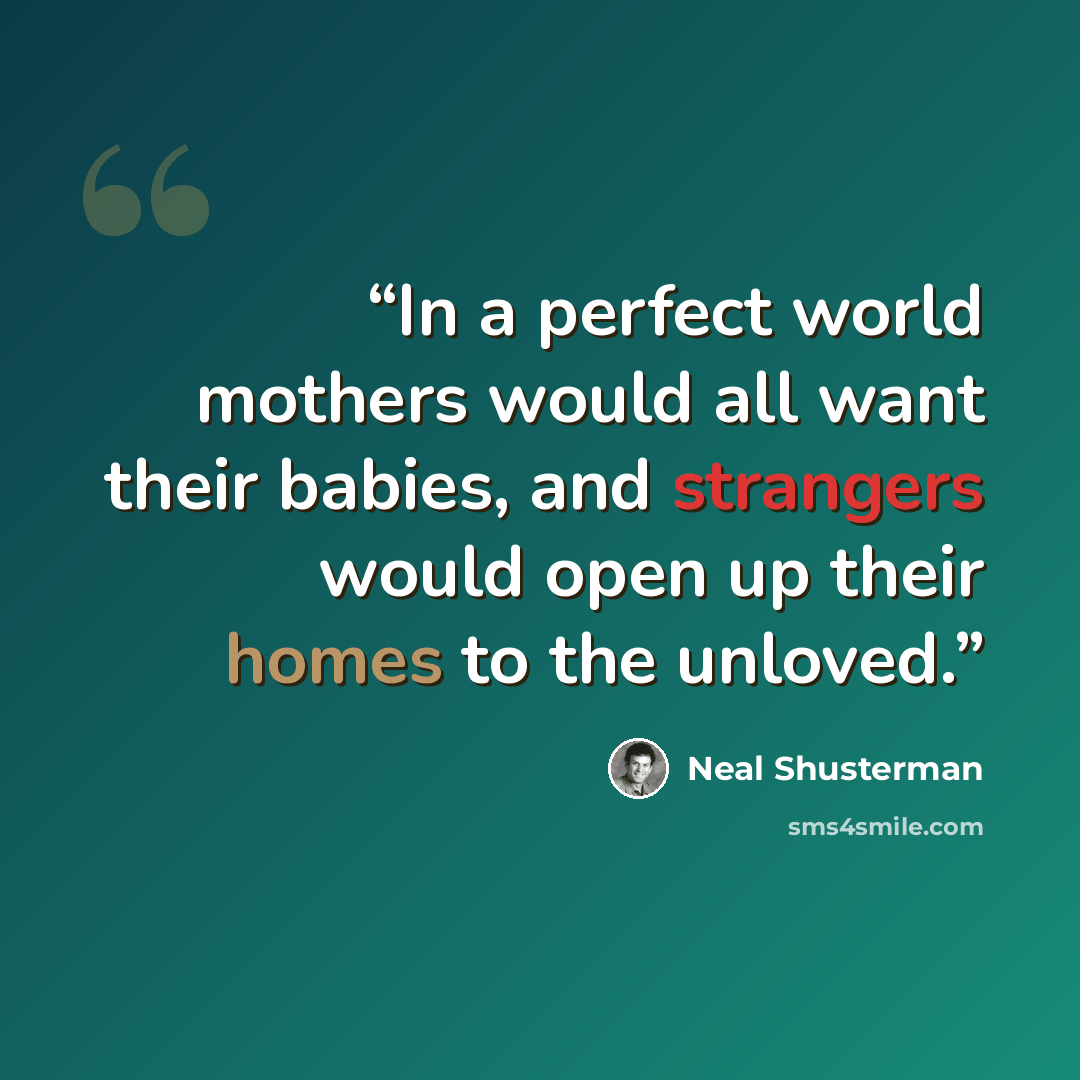 “In a perfect world mothers would all want their babies, and strangers would open up their homes to the unloved.” quote by Neal Shusterman
