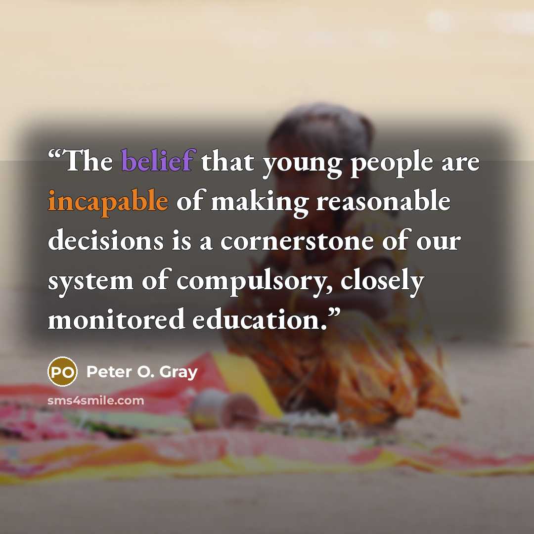 “The belief that young people are incapable of making reasonable decisions is a cornerstone of our system of compulsory, closely monitored education.” quote by Peter O. Gray