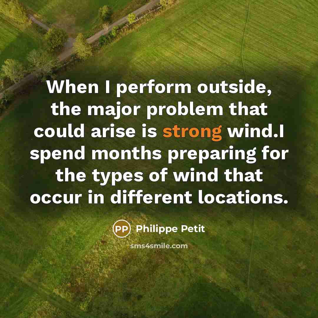 “When I perform outside, the major problem that could arise is strong wind.I spend months preparing for the types of wind that occur in different locations.” quote by Philippe Petit
