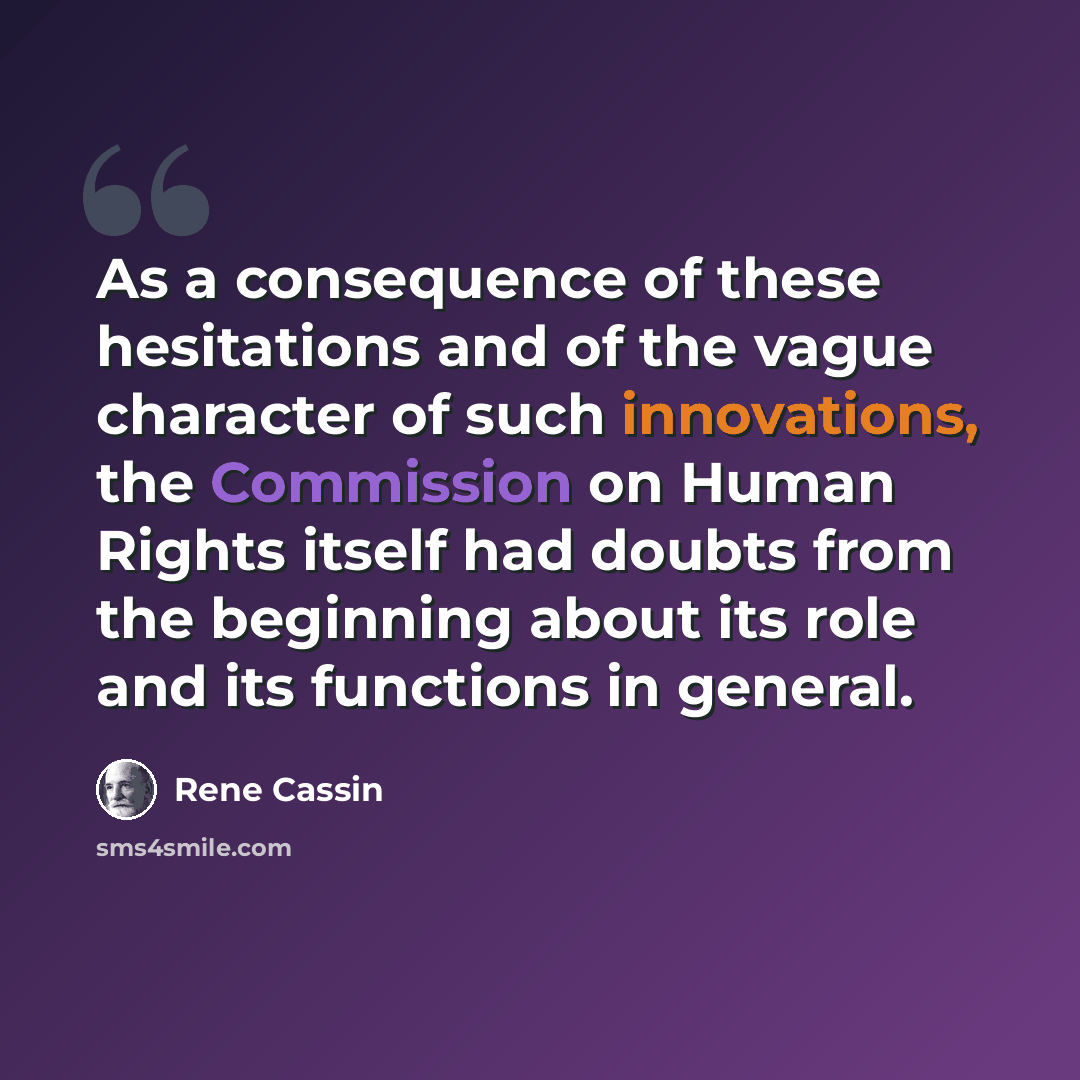 “As a consequence of these hesitations and of the vague character of such innovations, the Commission on Human Rights itself had doubts from the beginning about its role and its functions in general.” quote by Rene Cassin