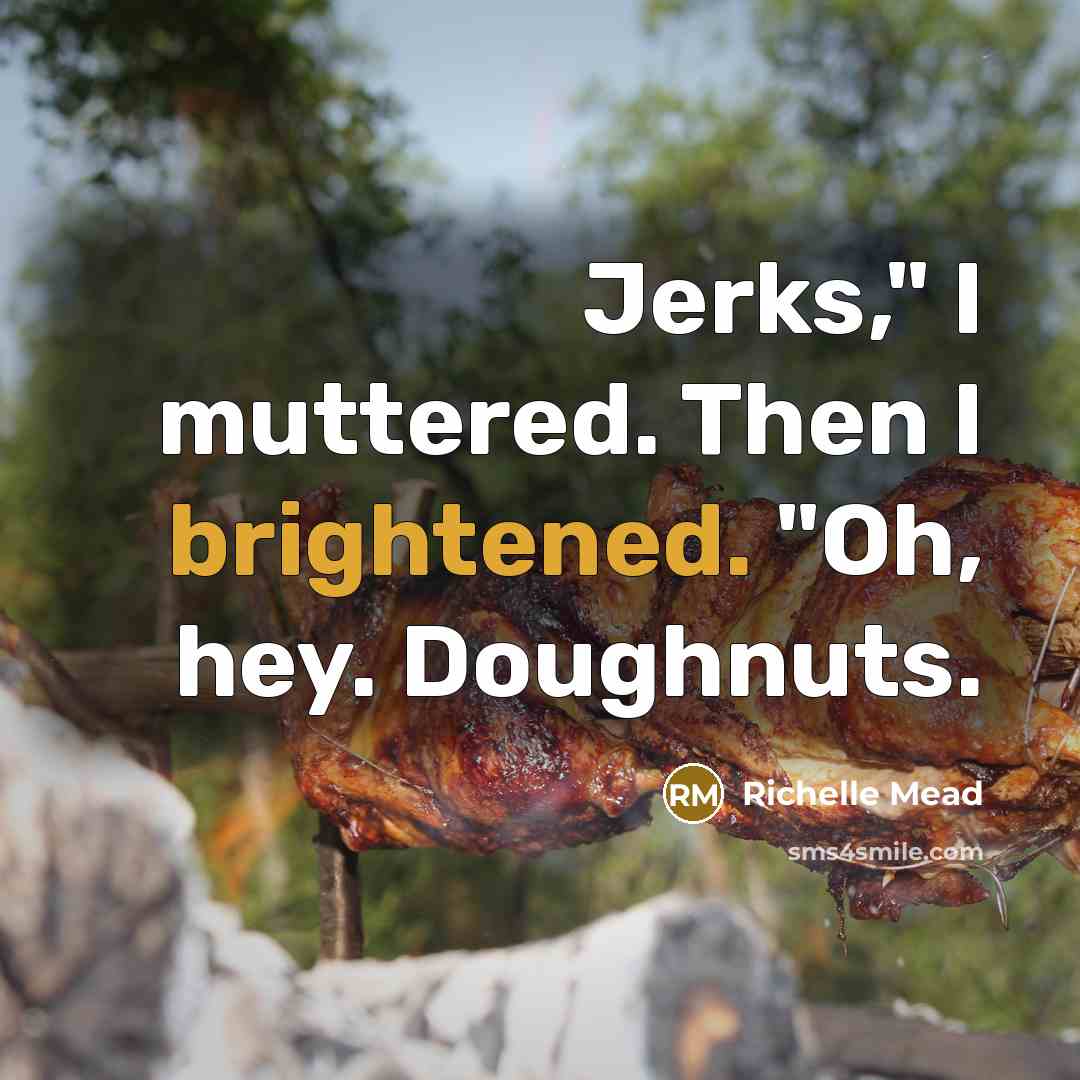 “Jerks," I muttered. Then I brightened. "Oh, hey. Doughnuts.” quote by Richelle Mead