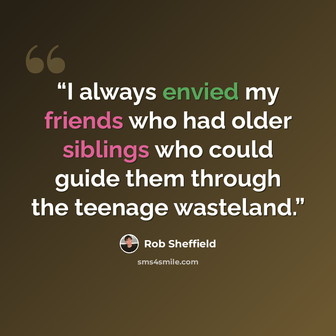 “I always envied my friends who had older siblings who could guide them through the teenage wasteland.” quote by Rob Sheffield