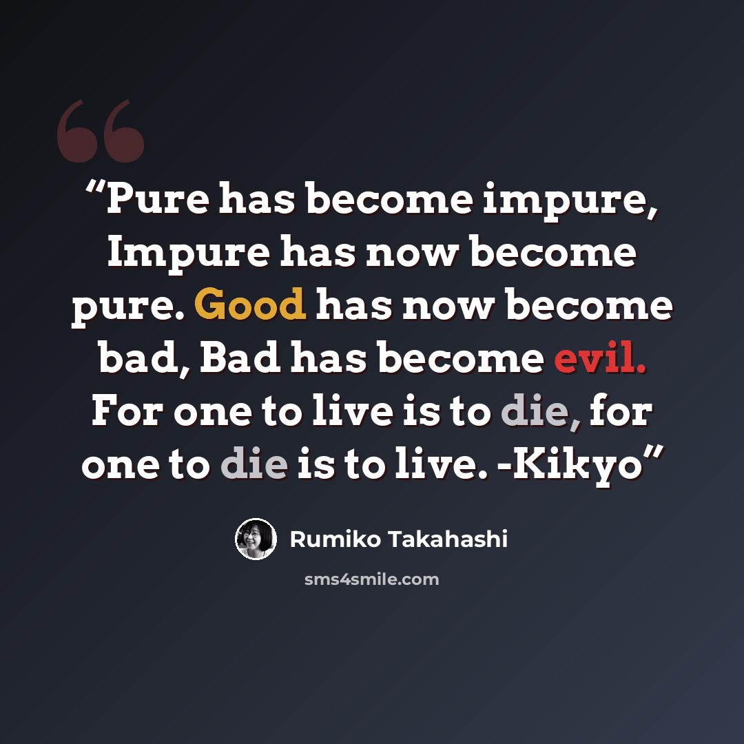 “Pure has become impure, Impure has now become pure. Good has now become bad, Bad has become evil. For one to live is to die, for one to die is to live. -Kikyo” quote by Rumiko Takahashi