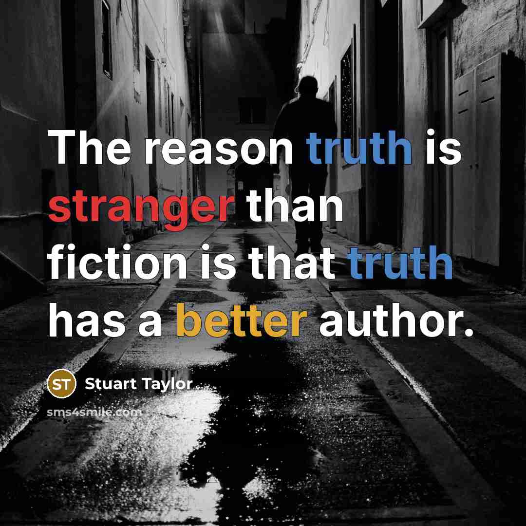 “The reason truth is stranger than fiction is that truth has a better author.” quote by Stuart Taylor
