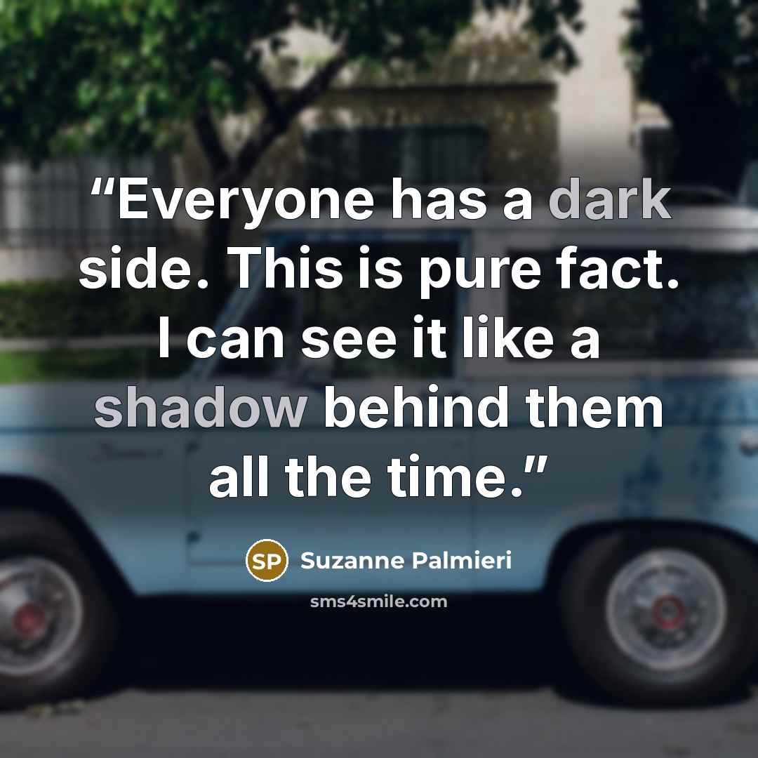 “Everyone has a dark side. This is pure fact. I can see it like a shadow behind them all the time.” quote by Suzanne Palmieri