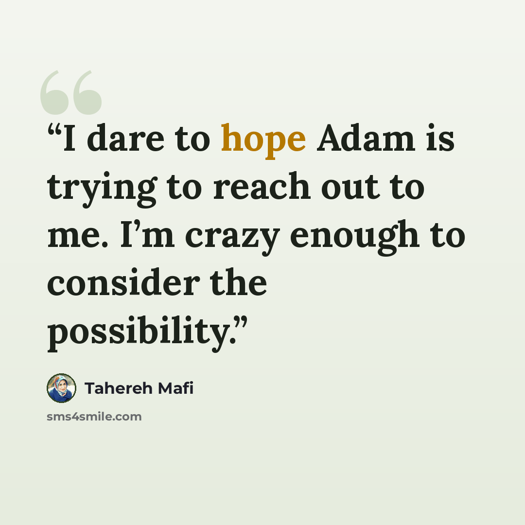 “I dare to hope Adam is trying to reach out to me. I’m crazy enough to consider the possibility.” quote by Tahereh Mafi