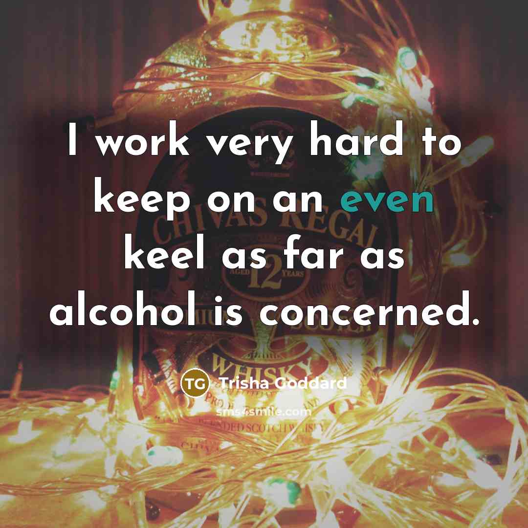 “I work very hard to keep on an even keel as far as alcohol is concerned.” quote by Trisha Goddard