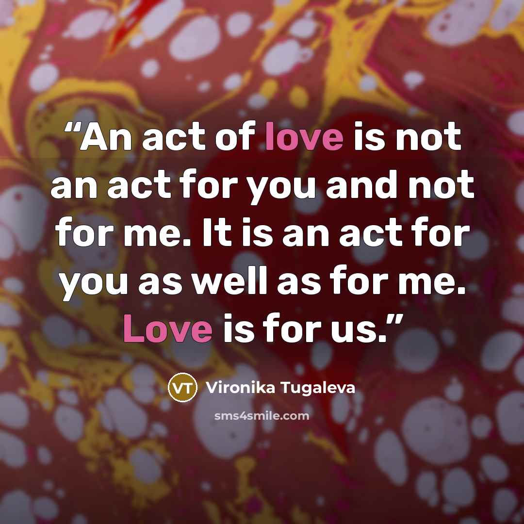 “An act of love is not an act for you and not for me. It is an act for you as well as for me. Love is for us.” quote by Vironika Tugaleva