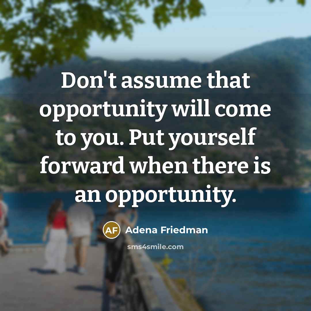 “Don't assume that opportunity will come to you. Put yourself forward when there is an opportunity.” quote by Adena Friedman