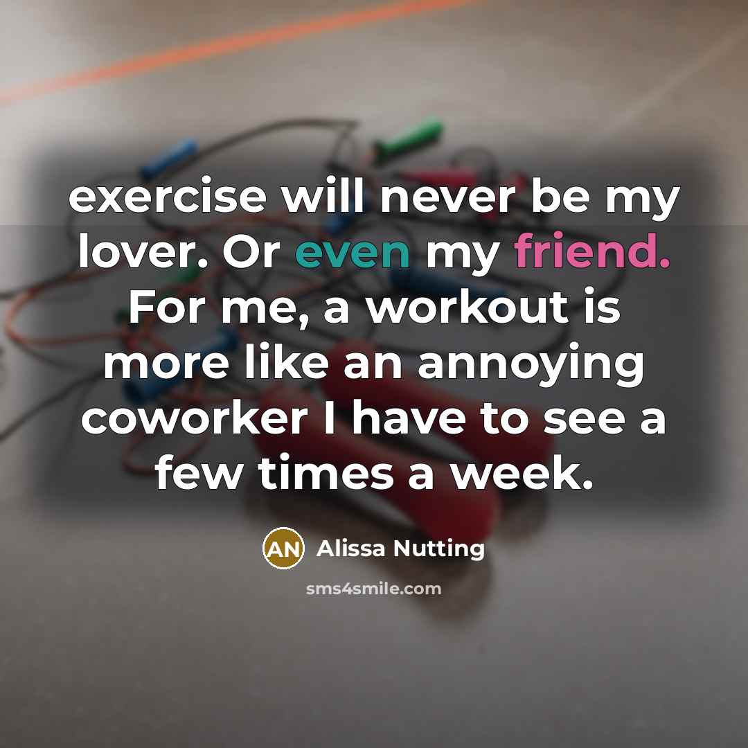 “exercise will never be my lover. Or even my friend. For me, a workout is more like an annoying coworker I have to see a few times a week.” quote by Alissa Nutting