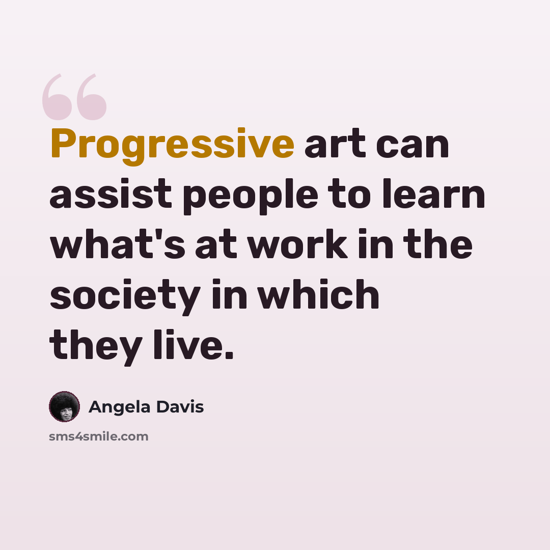 “Progressive art can assist people to learn what's at work in the society in which they live.” quote by Angela Davis