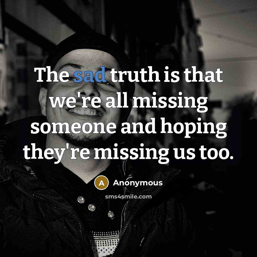 “The sad truth is that we're all missing someone and hoping they're missing us too.” quote by Anonymous