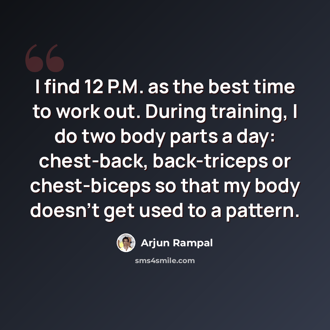 “I find 12 P.M. as the best time to work out. During training, I do two body parts a day: chest-back, back-triceps or chest-biceps so that my body doesn't get used to a pattern.” quote by Arjun Rampal
