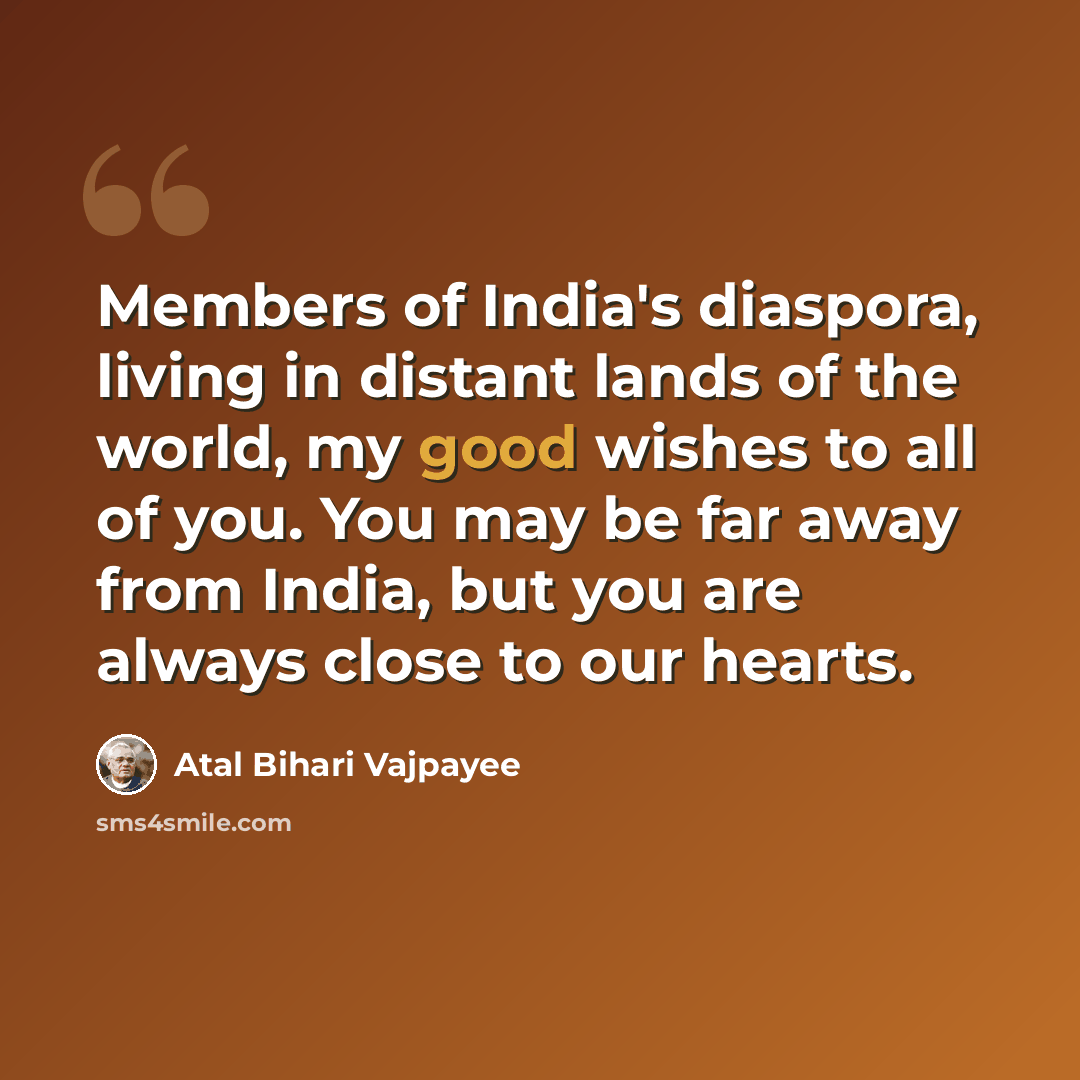 “Members of India's diaspora, living in distant lands of the world, my good wishes to all of you. You may be far away from India, but you are always close to our hearts.” quote by Atal Bihari Vajpayee