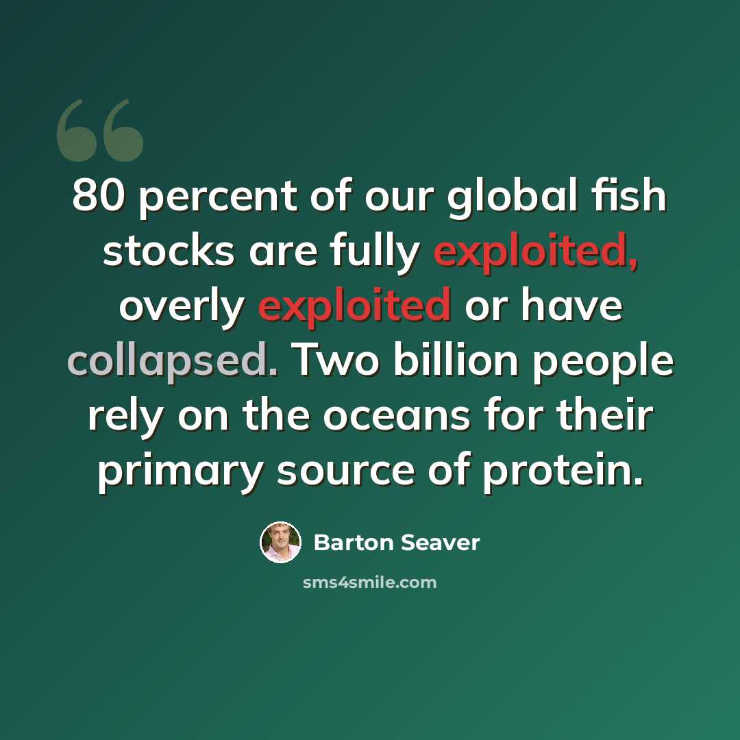 “80 percent of our global fish stocks are fully exploited, overly exploited or have collapsed. Two billion people rely on the oceans for their primary source of protein.” quote by Barton Seaver