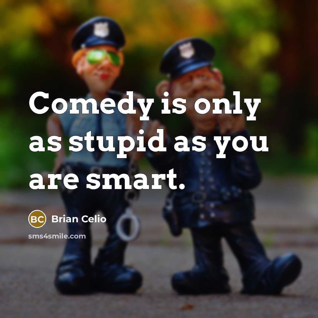 “Comedy is only as stupid as you are smart.” quote by Brian Celio