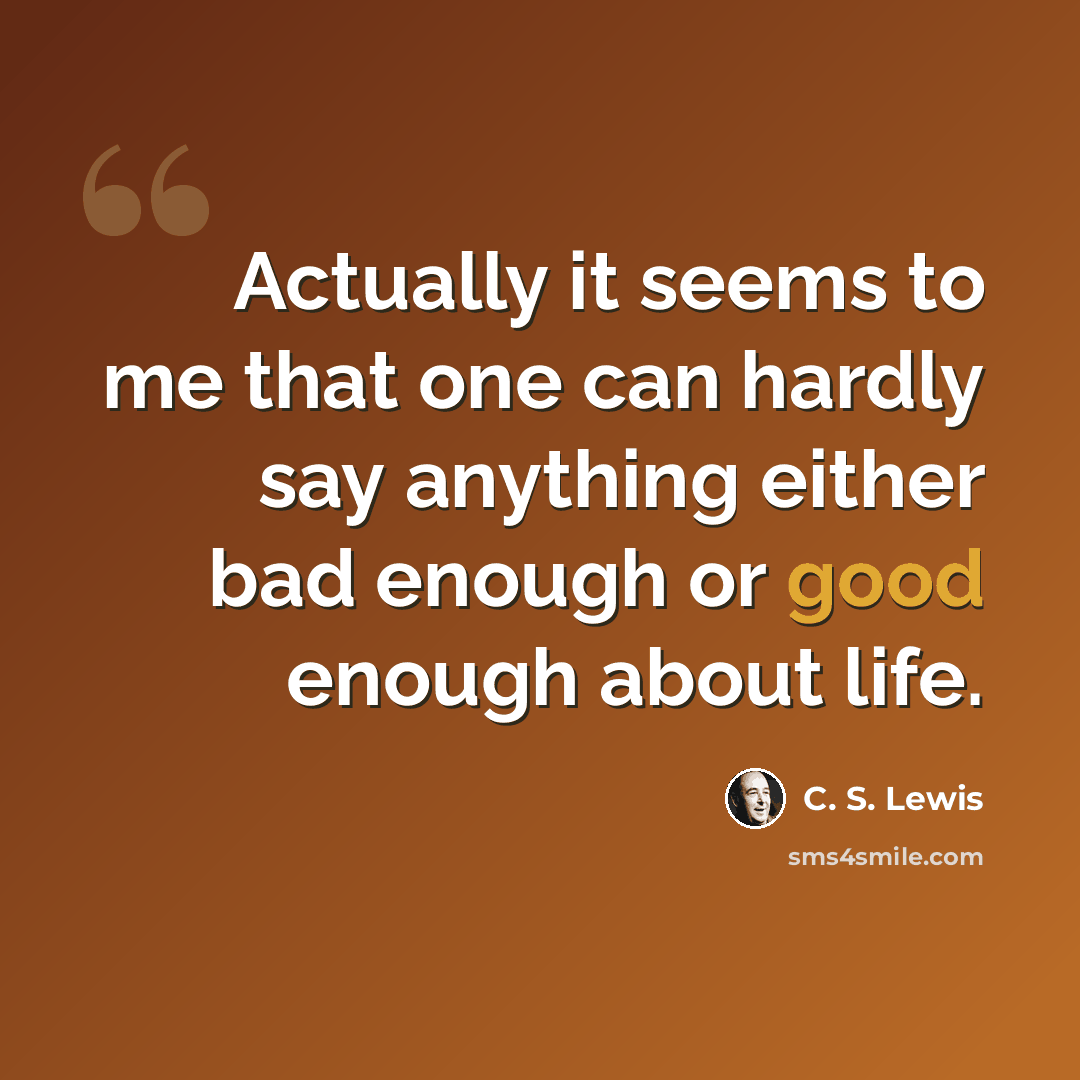“Actually it seems to me that one can hardly say anything either bad enough or good enough about life.” quote by C. S. Lewis