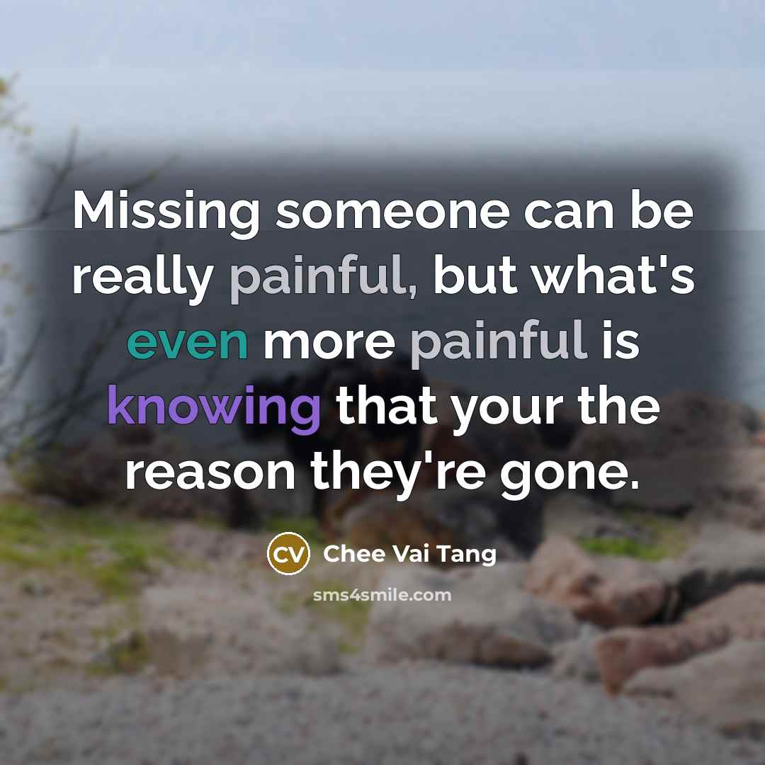 “Missing someone can be really painful, but what's even more painful is knowing that your the reason they're gone.” quote by Chee Vai Tang