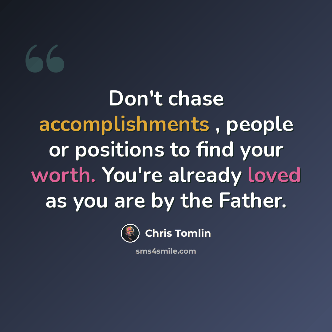 “Don't chase accomplishments , people or positions to find your worth. You're already loved as you are by the Father.” quote by Chris Tomlin