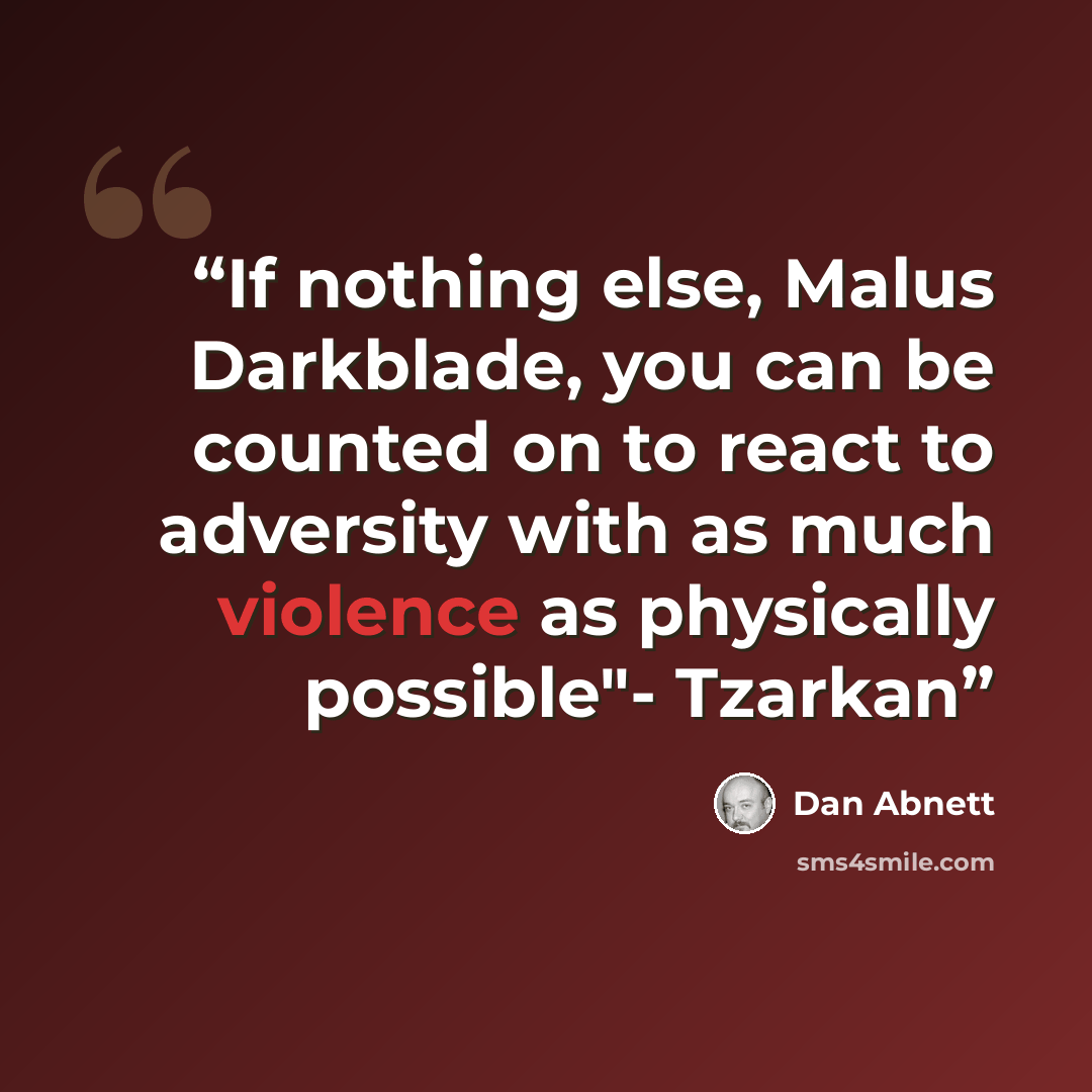“If nothing else, Malus Darkblade, you can be counted on to react to adversity with as much violence as physically possible"- Tzarkan” quote by Dan Abnett