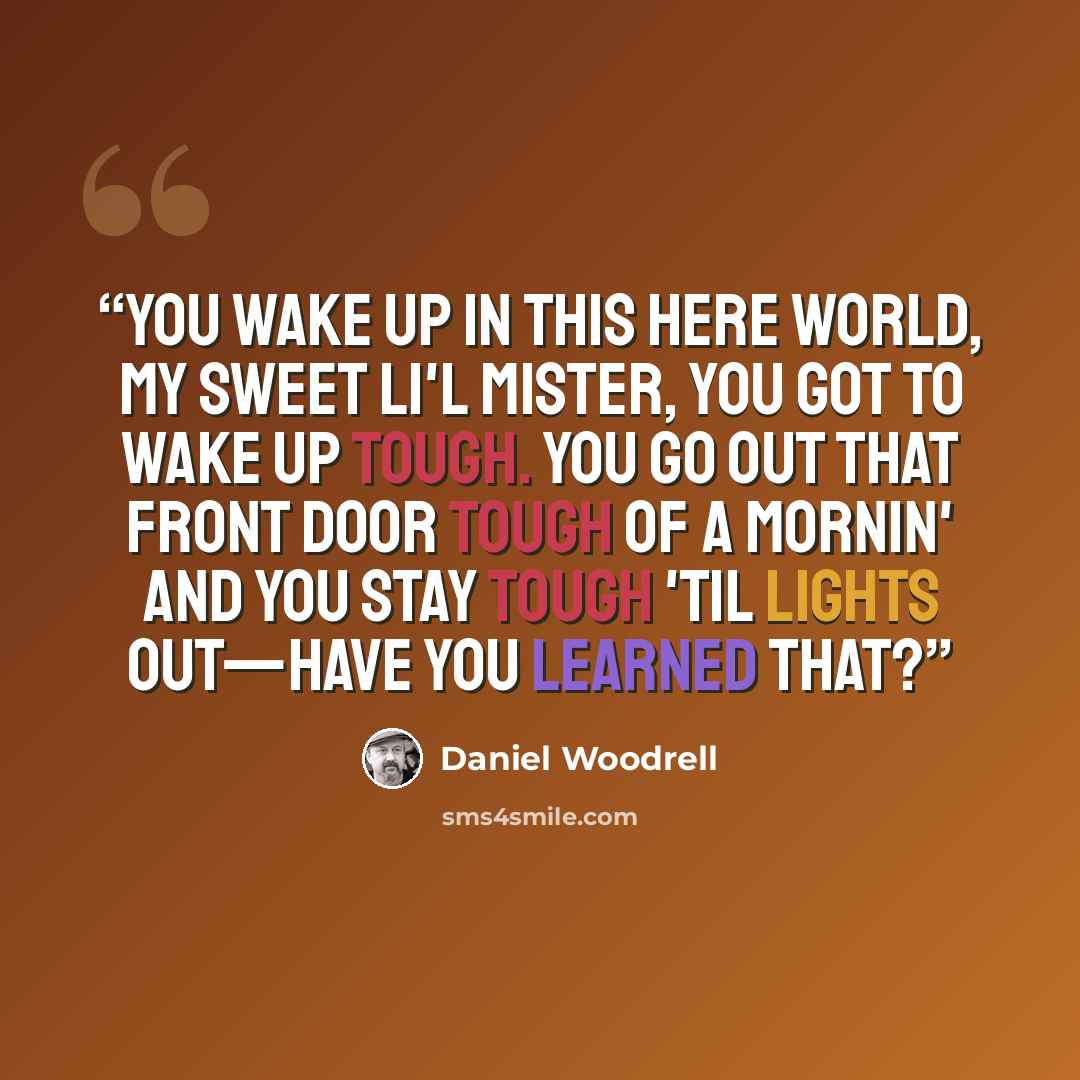 “You wake up in this here world, my sweet li'l mister, you got to wake up tough. You go out that front door tough of a mornin' and you stay tough 'til lights out—have you learned that?” quote by Daniel Woodrell