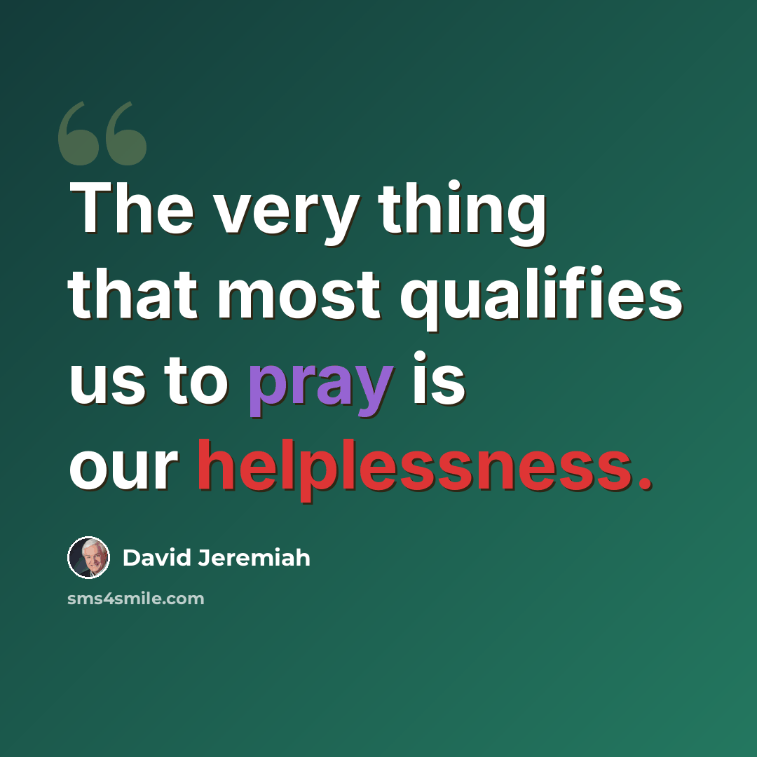 “The very thing that most qualifies us to pray is our helplessness.” quote by David Jeremiah