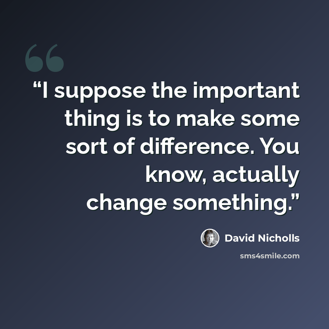 “I suppose the important thing is to make some sort of difference. You know, actually change something.” quote by David Nicholls