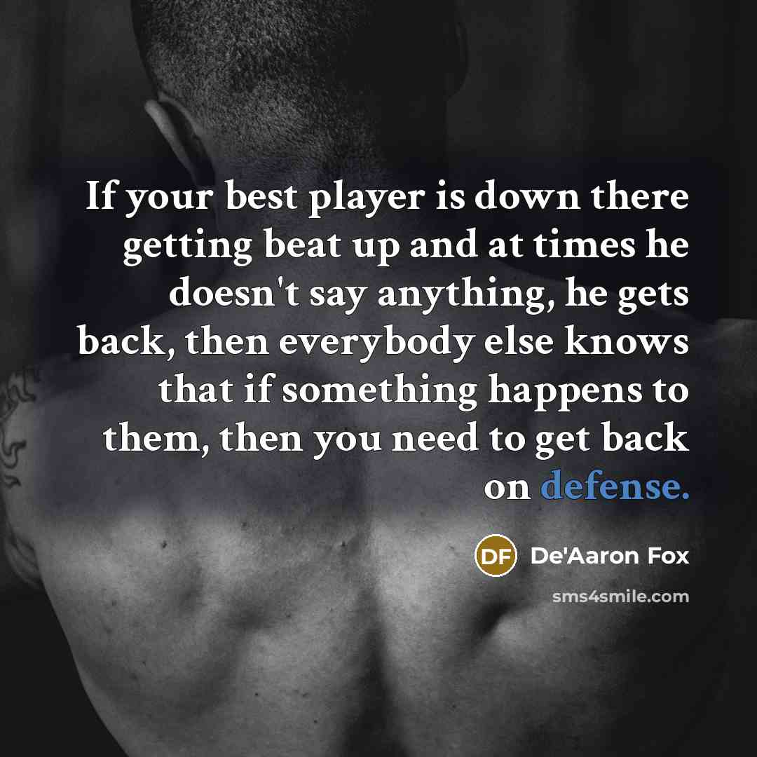 “If your best player is down there getting beat up and at times he doesn't say anything, he gets back, then everybody else knows that if something happens to them, then you need to get back on defense.” quote by De'Aaron Fox