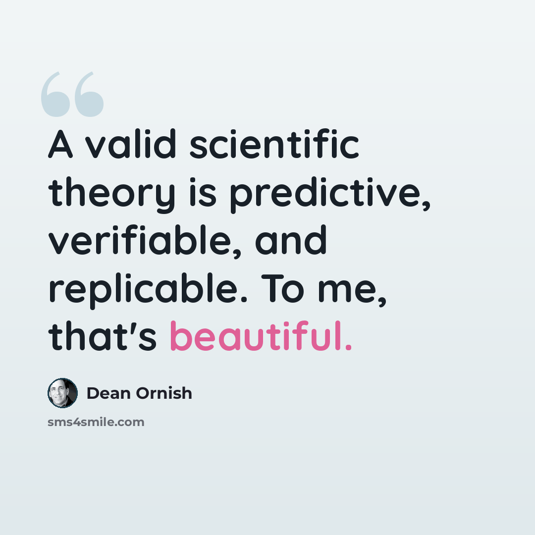 “A valid scientific theory is predictive, verifiable, and replicable. To me, that's beautiful.” quote by Dean Ornish
