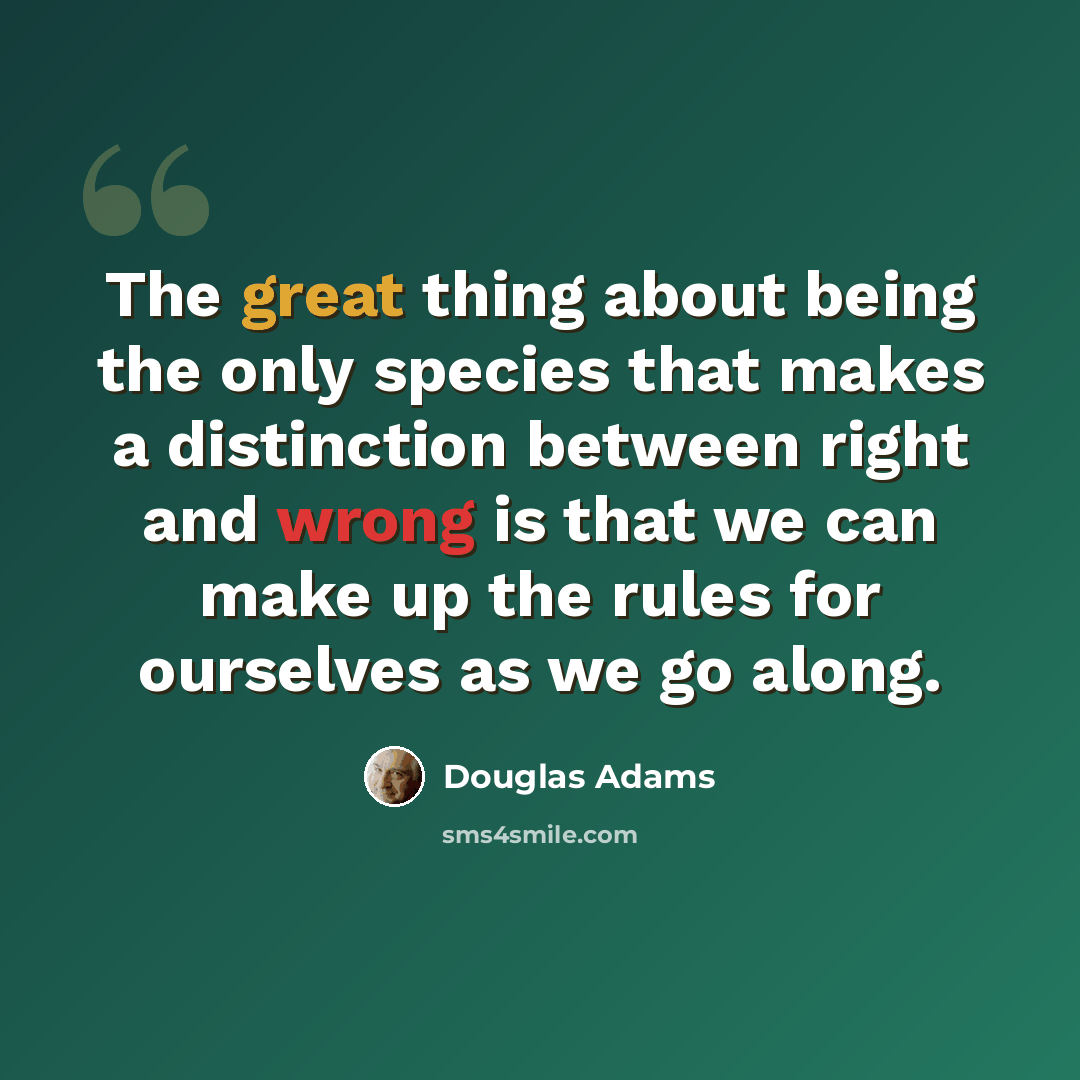 “The great thing about being the only species that makes a distinction between right and wrong is that we can make up the rules for ourselves as we go along.” quote by Douglas Adams