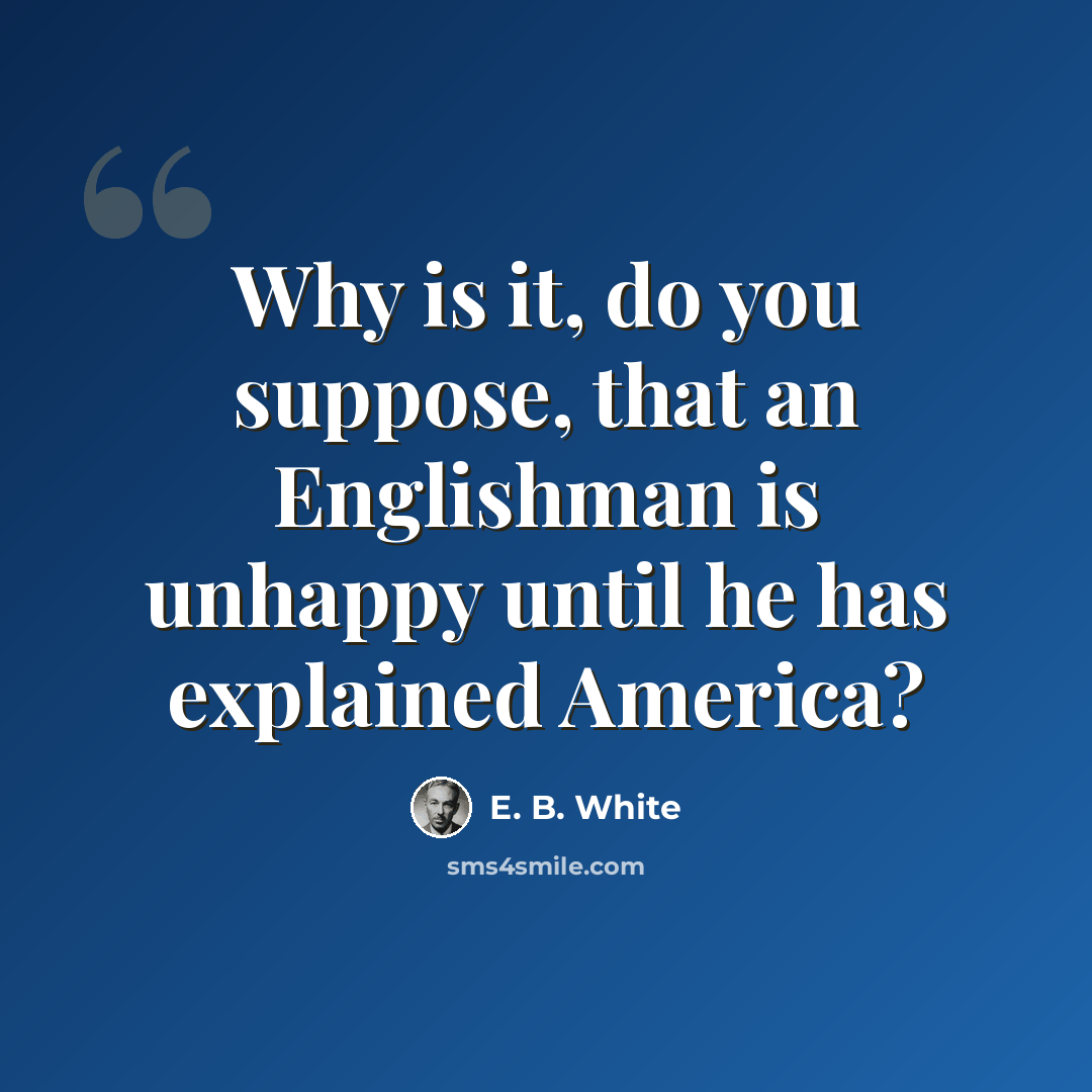 “Why is it, do you suppose, that an Englishman is unhappy until he has explained America?” quote by E. B. White