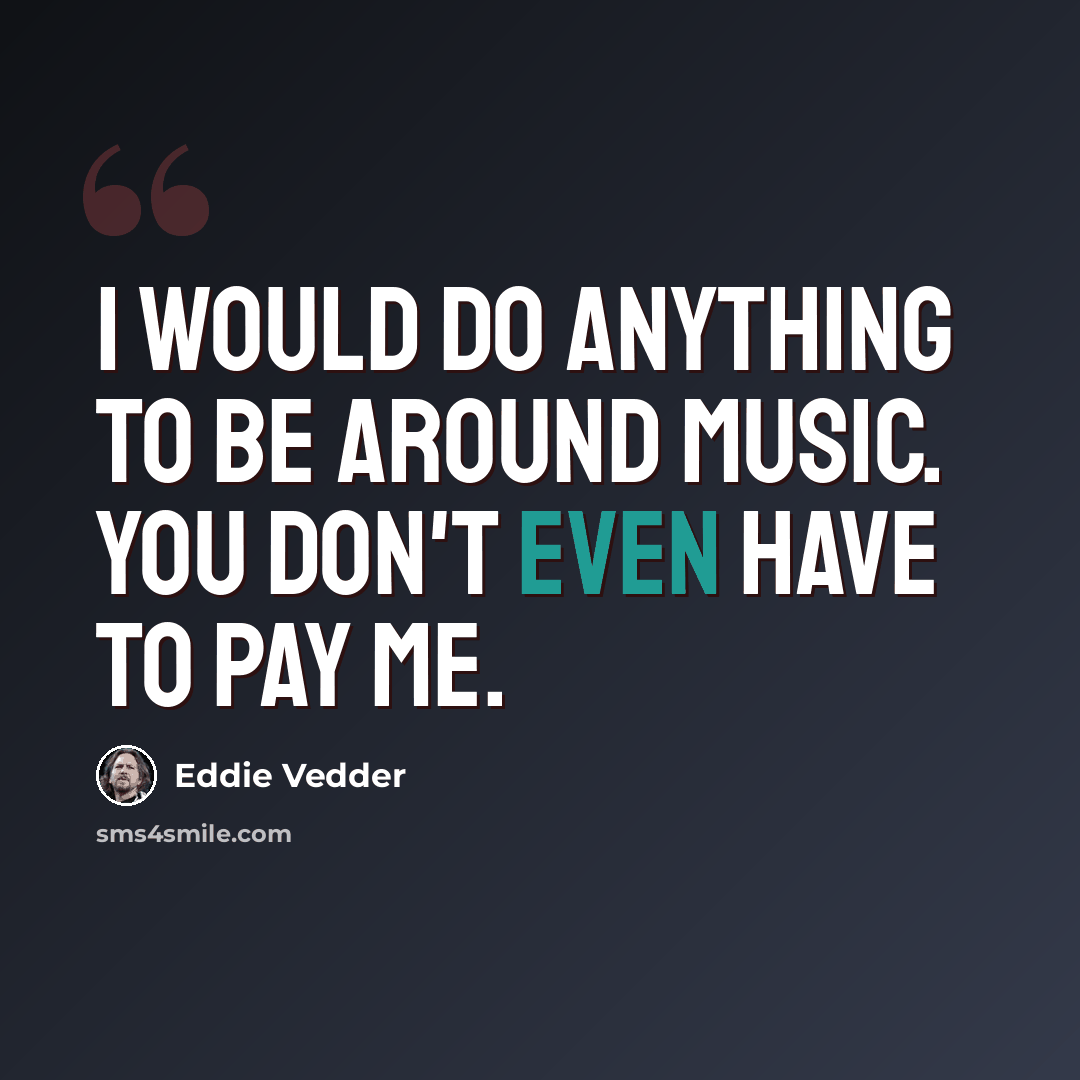 “I would do anything to be around music. You don't even have to pay me.” quote by Eddie Vedder
