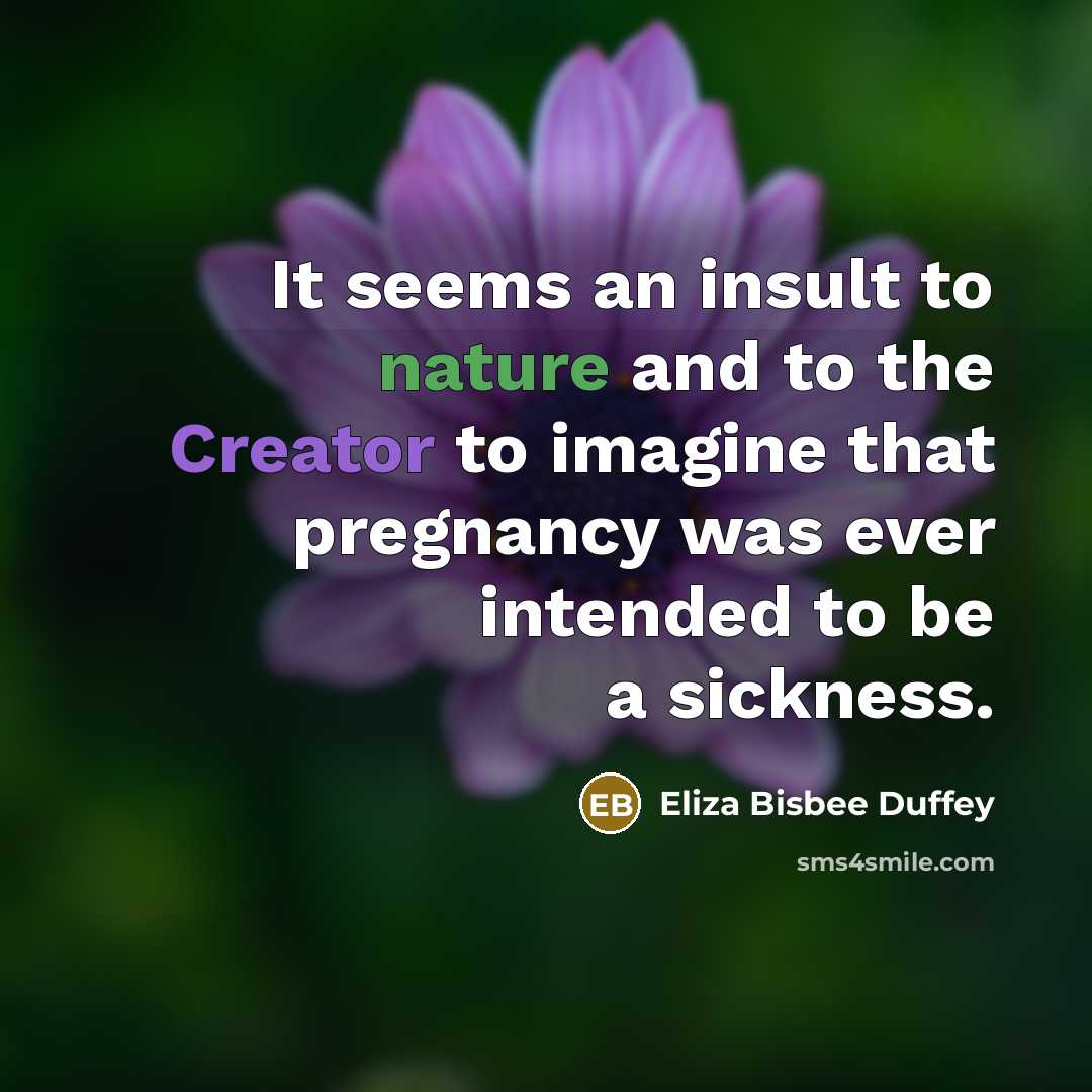 “It seems an insult to nature and to the Creator to imagine that pregnancy was ever intended to be a sickness.” quote by Eliza Bisbee Duffey