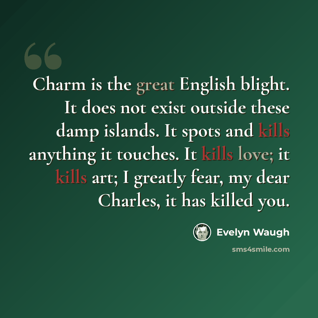 “Charm is the great English blight. It does not exist outside these damp islands. It spots and kills anything it touches. It kills love; it kills art; I greatly fear, my dear Charles, it has killed you.” quote by Evelyn Waugh