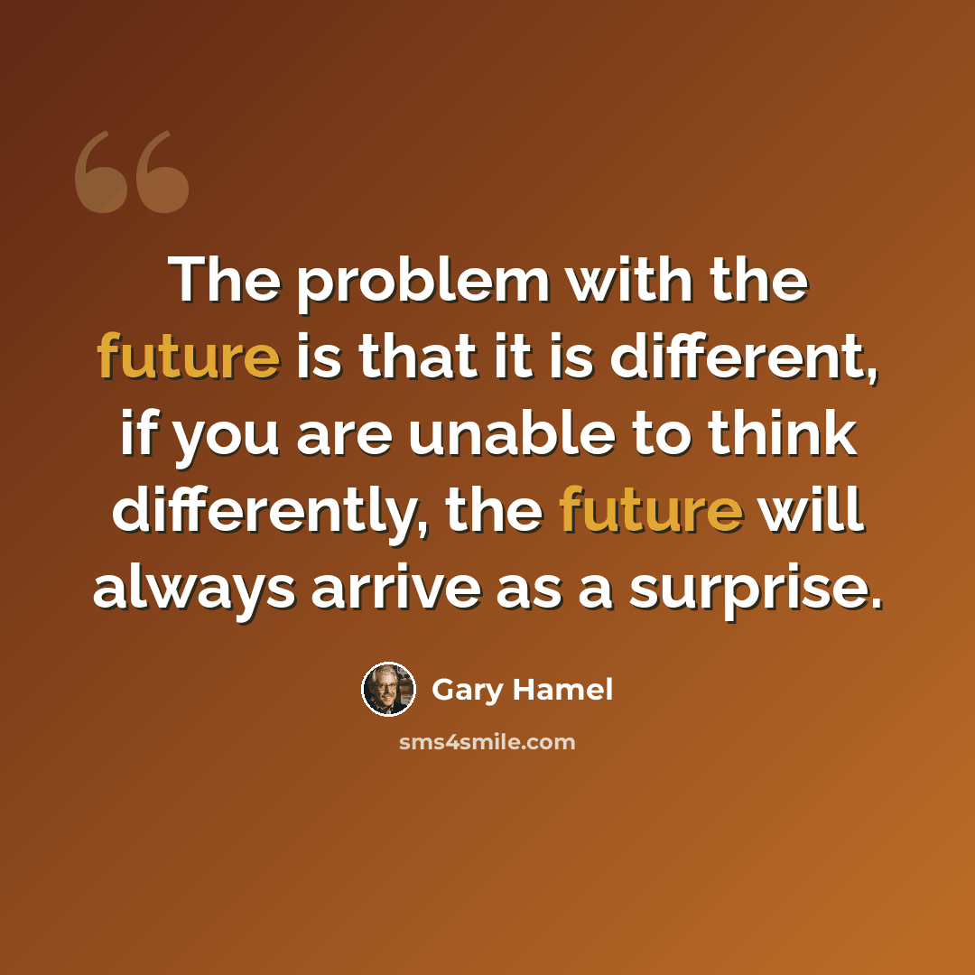 “The problem with the future is that it is different, if you are unable to think differently, the future will always arrive as a surprise.” quote by Gary Hamel